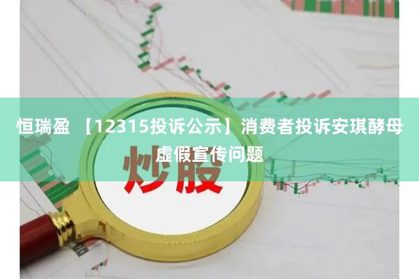 恒瑞盈 【12315投诉公示】消费者投诉安琪酵母虚假宣传问题