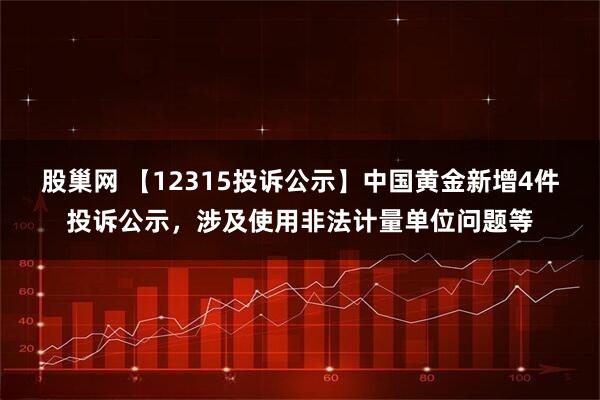 股巢网 【12315投诉公示】中国黄金新增4件投诉公示，涉及使用非法计量单位问题等