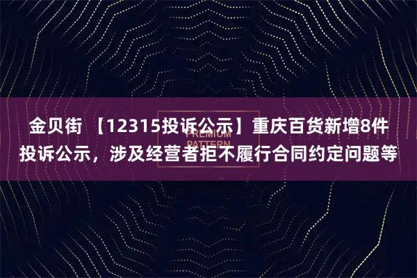 金贝街 【12315投诉公示】重庆百货新增8件投诉公示，涉及经营者拒不履行合同约定问题等