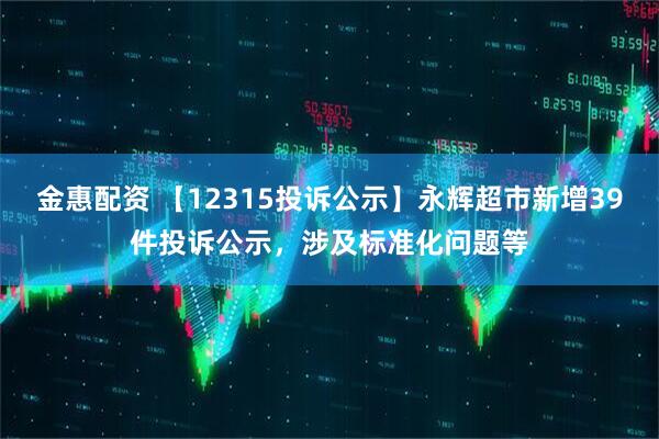 金惠配资 【12315投诉公示】永辉超市新增39件投诉公示，涉及标准化问题等