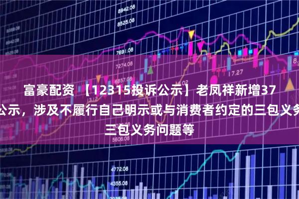 富豪配资 【12315投诉公示】老凤祥新增37件投诉公示，涉及不履行自己明示或与消费者约定的三包义务问题等
