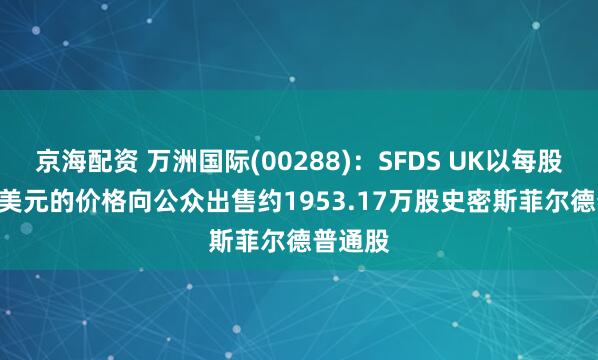 京海配资 万洲国际(00288)：SFDS UK以每股23.25美元的价格向公众出售约1953.17万股史密斯菲尔德普通股