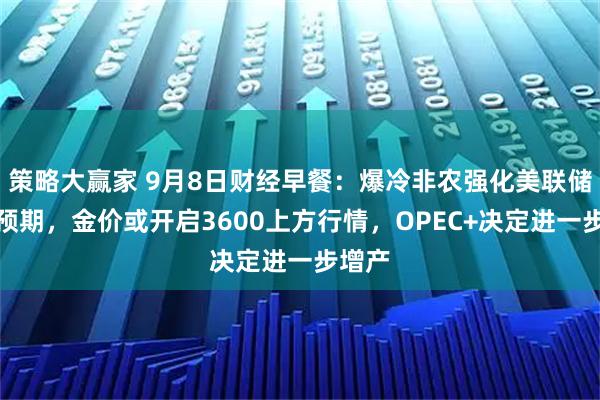 策略大赢家 9月8日财经早餐：爆冷非农强化美联储降息预期，金价或开启3600上方行情，OPEC+决定进一步增产