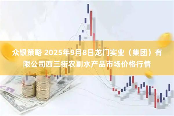 众银策略 2025年9月8日龙门实业（集团）有限公司西三街农副水产品市场价格行情