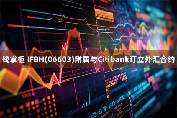钱掌柜 IFBH(06603)附属与Citibank订立外汇合约