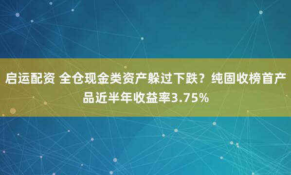 启运配资 全仓现金类资产躲过下跌？纯固收榜首产品近半年收益率3.75%