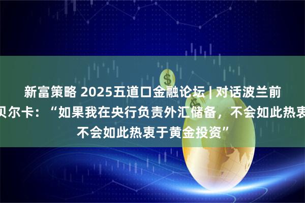 新富策略 2025五道口金融论坛 | 对话波兰前总理马雷克·贝尔卡：“如果我在央行负责外汇储备，不会如此热衷于黄金投资”