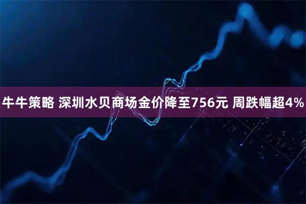 牛牛策略 深圳水贝商场金价降至756元 周跌幅超4%