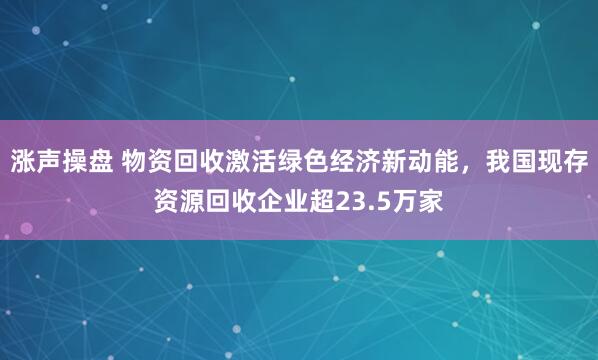 涨声操盘 物资回收激活绿色经济新动能，我国现存资源回收企业超23.5万家