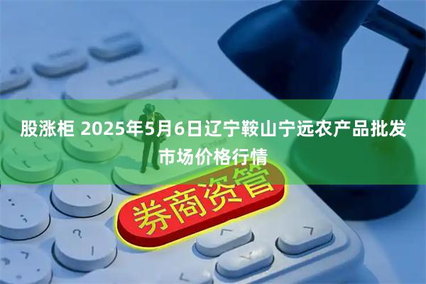 股涨柜 2025年5月6日辽宁鞍山宁远农产品批发市场价格行情
