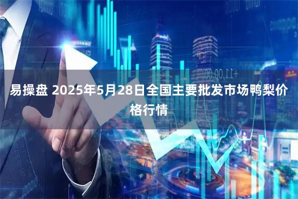 易操盘 2025年5月28日全国主要批发市场鸭梨价格行情