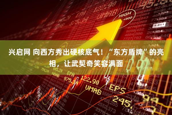 兴启网 向西方秀出硬核底气！“东方盾牌”的亮相，让武契奇笑容满面