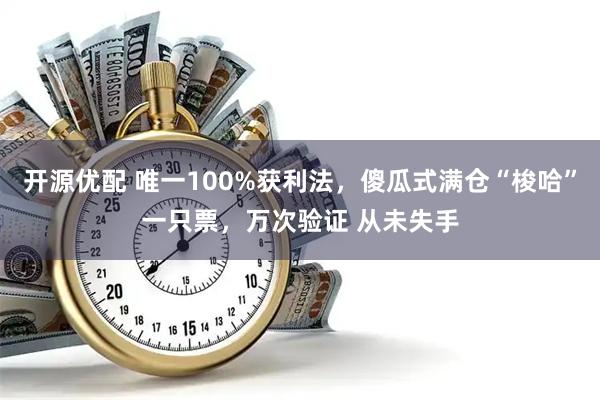 开源优配 唯一100%获利法，傻瓜式满仓“梭哈”一只票，万次验证 从未失手