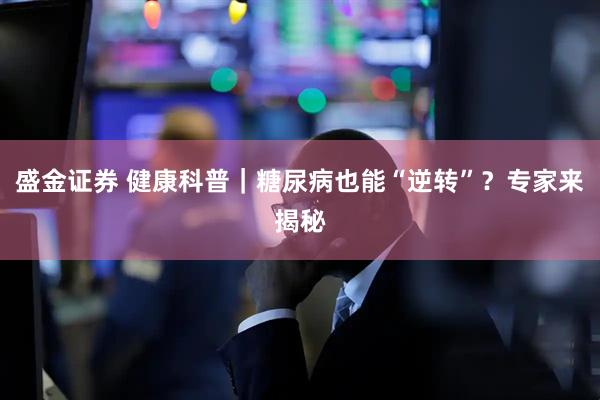 盛金证券 健康科普｜糖尿病也能“逆转”？专家来揭秘