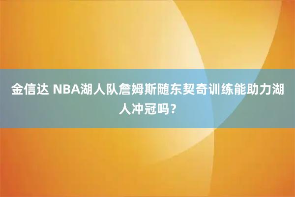 金信达 NBA湖人队詹姆斯随东契奇训练能助力湖人冲冠吗？