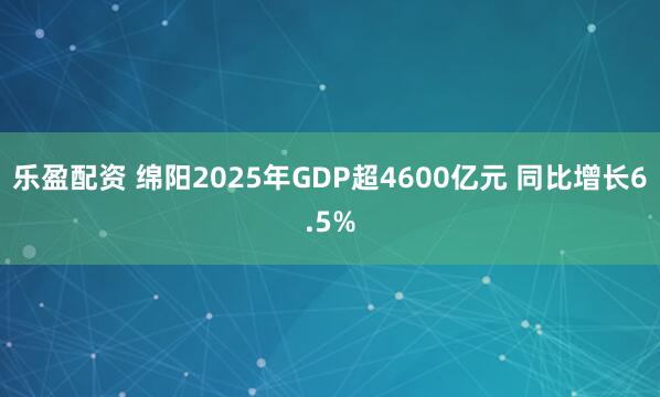 乐盈配资 绵阳2025年GDP超4600亿元 同比增长6.5%