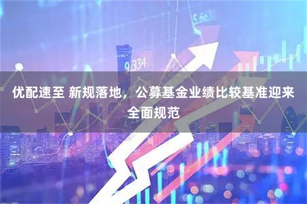 优配速至 新规落地,公募基金业绩比较基准迎来全面规范