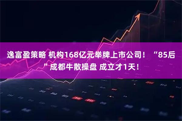 逸富盈策略 机构168亿元举牌上市公司！ “85后”成都牛散操盘 成立才1天！