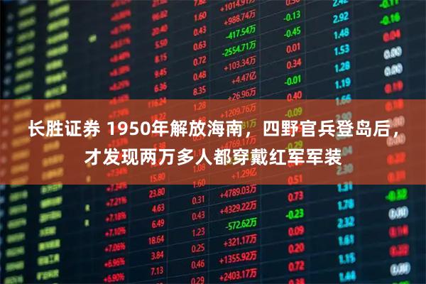 长胜证券 1950年解放海南，四野官兵登岛后，才发现两万多人都穿戴红军军装