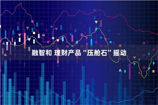 融智和 理财产品“压舱石”摇动