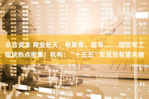 众合资本 商业航天、核聚变、超导……国防军工板块热点密集！机构：“十五五”军民贸有望共振