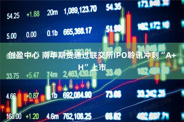 创盈中心 南华期货通过联交所IPO聆讯冲刺“A+H”上市