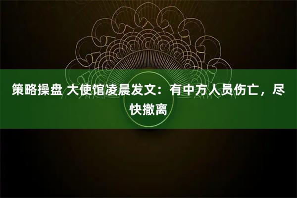 策略操盘 大使馆凌晨发文：有中方人员伤亡，尽快撤离
