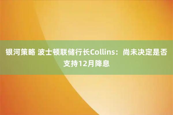 银河策略 波士顿联储行长Collins：尚未决定是否支持12月降息
