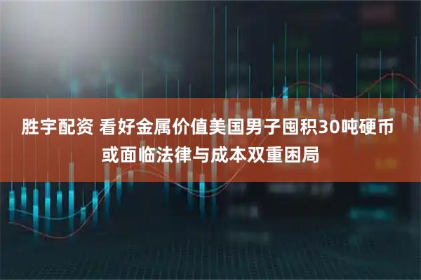 胜宇配资 看好金属价值美国男子囤积30吨硬币 或面临法律与成本双重困局
