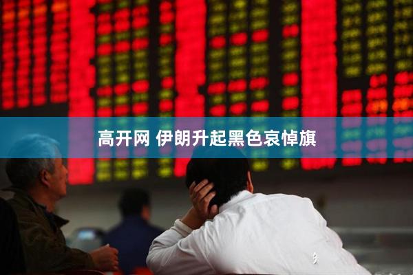 高开网 伊朗升起黑色哀悼旗