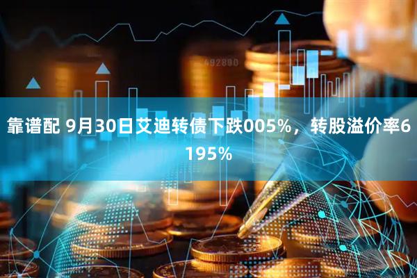 靠谱配 9月30日艾迪转债下跌005%，转股溢价率6195%