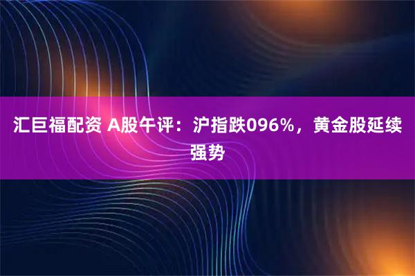 汇巨福配资 A股午评：沪指跌096%，黄金股延续强势