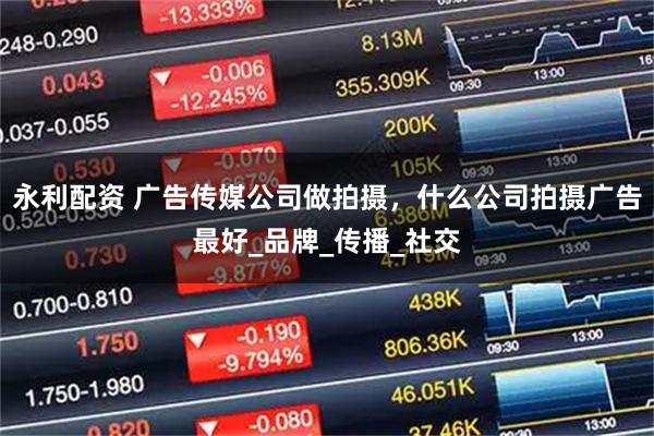 永利配资 广告传媒公司做拍摄，什么公司拍摄广告最好_品牌_传播_社交