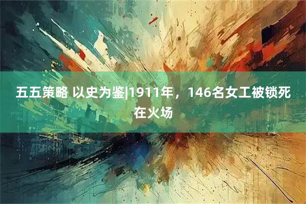 五五策略 以史为鉴|1911年，146名女工被锁死在火场