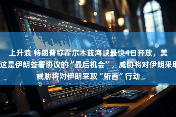 上升浪 特朗普称霍尔木兹海峡最快4日开放，美伊正在对话，这是伊朗签署协议的“最后机会”，威胁将对伊朗采取“斩首”行动