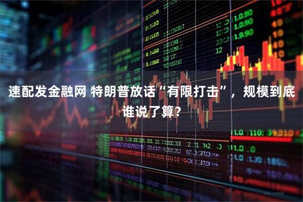 速配发金融网 特朗普放话“有限打击”，规模到底谁说了算？